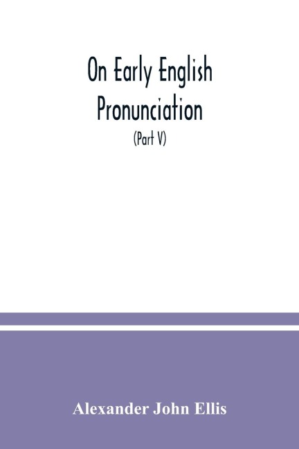 On early English pronunciation: with especial reference to Shakspere and Chaucer, containing an investigation of the correspondence of writing with speech in England from the Anglosaxon period to the present day (Part V)