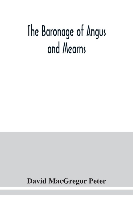 The baronage of Angus and Mearns, comprising the genealogy of three hundred and sixty families - Curious Anecdotes- Descriptions of clan Tartans, Badges, Slogans, Armory, and Seats- Ancient Sculptures being a guide to the tourist and heraldic artist