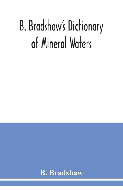 B. Bradshaws dictionary of mineral waters, climatic health resorts, sea baths, and hydropathic establishments: giving the names of doctors, hotels which can be recommended with confidence, quickest routes by rail, boats, carriages, etc., and other usefu