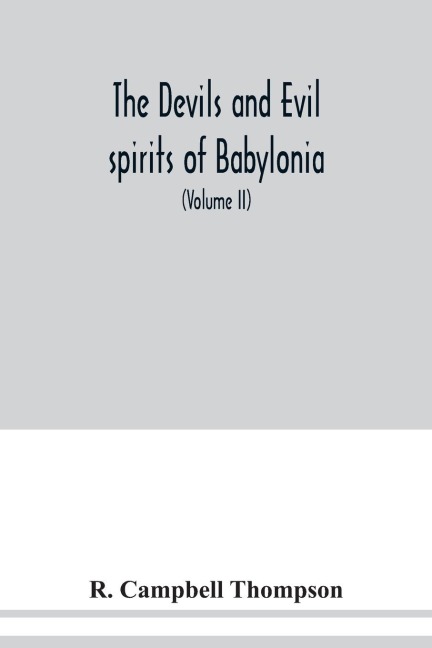 The devils and evil spirits of Babylonia: being Babylonian and Assyrian incantations against the demons, ghouls, vampires, hobgoblins, ghosts, and kindred evil spirits, which attack mankind, tr. from the original Cuneiform texts, with transliterations, v