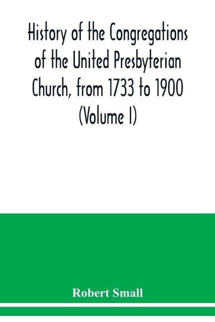 History of the congregations of the United Presbyterian Church, from 1733 to 1900 (Volume I)