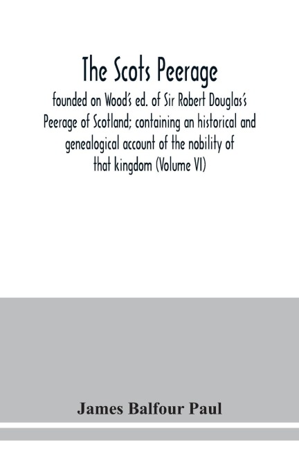 The Scots peerage: founded on Woods ed. of Sir Robert Douglass Peerage of Scotland; containing an historical and genealogical account of the nobility of that kingdom (Volume VI)