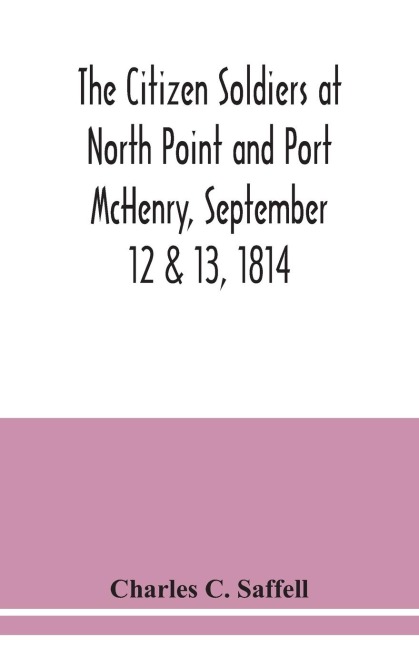 The citizen soldiers at North Point and Port McHenry, September 12 & 13, 1814. Resolves of the citizens in town meeting, particulars relating to the battle, official correspondence and honorable discharge of the troops. Also, celebration of the seventy-fi