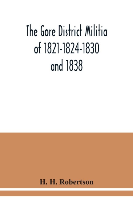 The Gore District Militia of 1821-1824-1830 and 1838 ; The Militia of West York and West Lincoln of 1804, with the lists of officers: together with some historical and biographical notes on the militia within the territory at present constituting the Cou