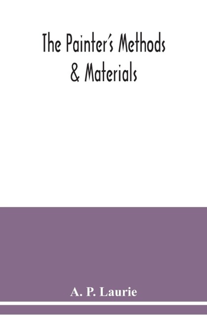 The painters methods & materials: the handling of pigments in oil, tempera, water-colour & in mural painting, the preparation of grounds & canvas, & the prevention of discolouration, together with the theories of light & colour applied to the making of