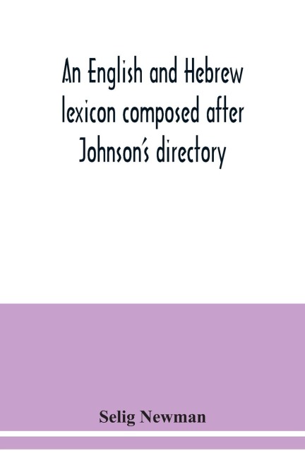 An English and Hebrew lexicon composed after Johnsons directory, containing fifteen thousand English words, rendered into Biblical, or rabbinical Hebrew, or into Chaldee. To which is annexed a list of English and Hebrew words the expressions and meanings