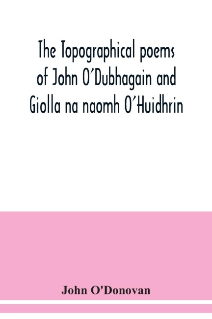 The topographical poems of John ODubhagain and Giolla na naomh OHuidhrin. Edited in the original Irish, From MSS. in the Library of the Royal Irish Academy, Dublin; with translation, notes, and introductory dissertations