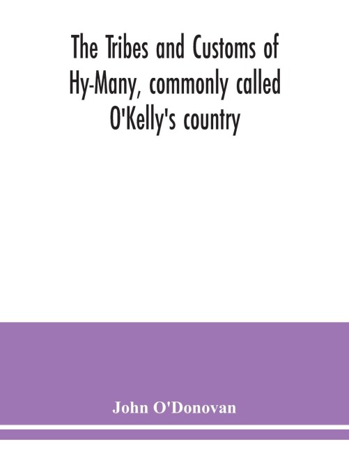 The Tribes and customs of Hy-Many, commonly called OKellys country. Now first published form the Book of Lecan, a MS. in the Library of the Royal Irish Academy; with a translation and notes