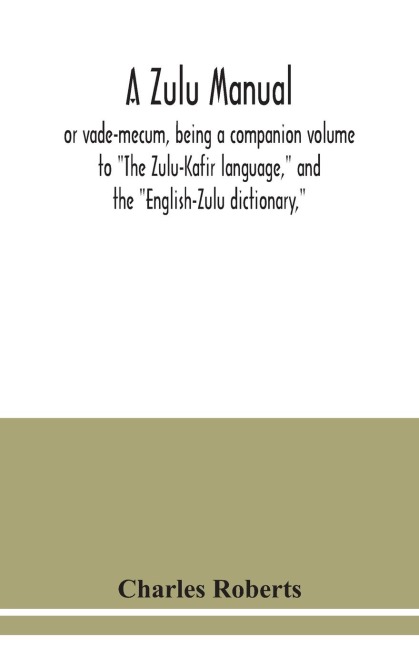 A Zulu manual, or vade-mecum, being a companion volume to The Zulu-Kafir language, and the English-Zulu dictionary,