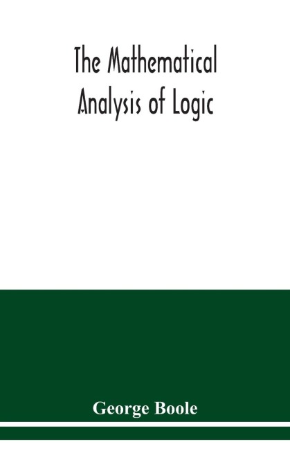 The mathematical analysis of logic: being an essay towards a calculus of deductive reasoning