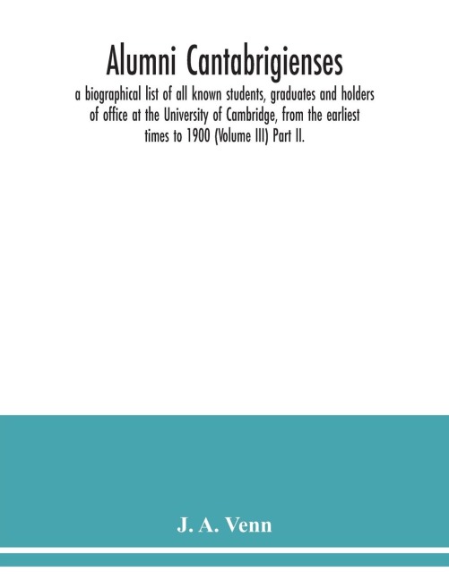 Alumni cantabrigienses; a biographical list of all known students, graduates and holders of office at the University of Cambridge, from the earliest times to 1900 (Volume III) Part II.