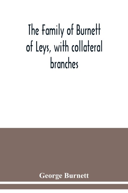 The family of Burnett of Leys, with collateral branches: from the mss. of the late George Burnett