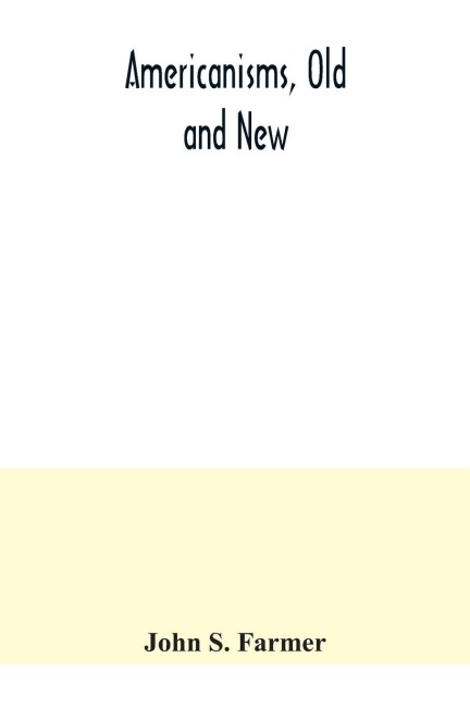 Americanisms, old and new; a dictionary of words, phrases and colloquialisms peculiar to the United States, British America, the West Indies, &c., their derivation, meaning and application, together with numerous anecdotal, historical, explanatory and fol