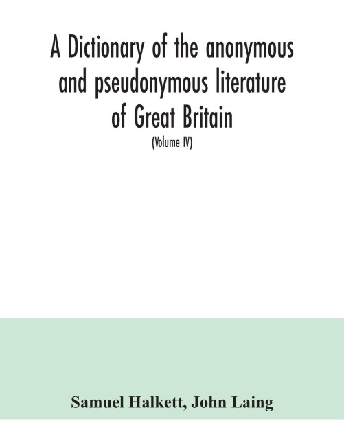 A dictionary of the anonymous and pseudonymous literature of Great Britain. Including the works of foreigners written in, or translated into the English language (Volume IV)