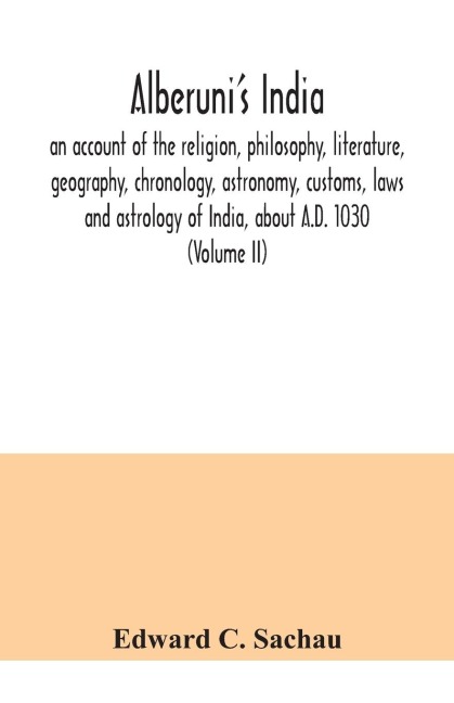 Alberunis India: an account of the religion, philosophy, literature, geography, chronology, astronomy, customs, laws and astrology of India, about A.D. 1030 (Volume II)