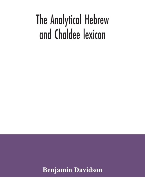 The analytical Hebrew and Chaldee lexicon: consisting of an alphabetical arrangement of every word and inflection contained in the Old Testament Scriptures, precisely as they occur in the sacred text, with a grammatical analysis of each word, and lexicog
