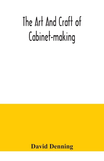 The art and craft of cabinet-making, a practical handbook to the construction of cabinet furniture, the use of tools, formation of joints, hints on designing and setting out work, veneering, etc. together with a review of the development of furniture