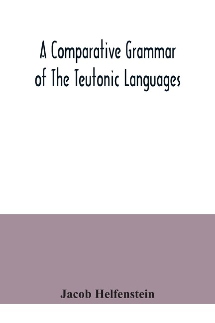 A comparative grammar of the Teutonic languages. Being at the same time a historical grammar of the English language. And comprising Gothic, Anglo-Saxon, Early English, Modern English, Icelandic (Old Norse), Danish, Swedish, Old High German, Middle High G