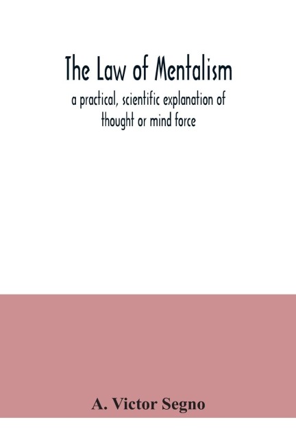 The law of mentalism: a practical, scientific explanation of thought or mind force: the law which governs all mental and physical action and phenomena: the cause of life and death