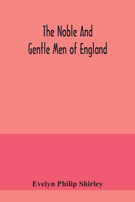 The noble and gentle men of England: or, notes touching the arms and descents of the ancient knightly and gentle houses of England, arranged in their respective counties