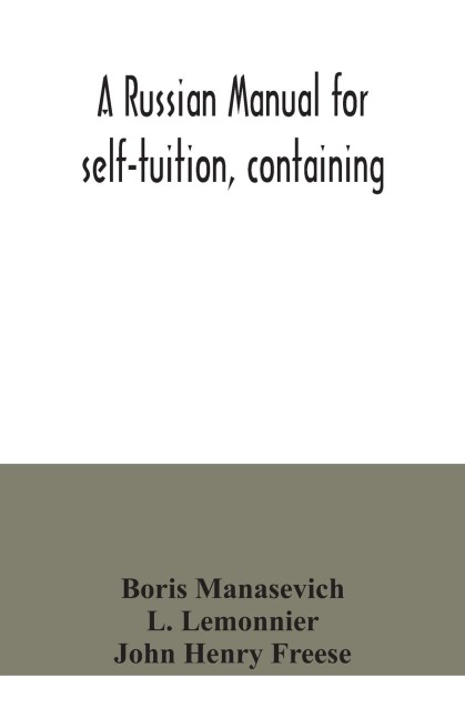A Russian manual for self-tuition, containing: a concise grammar with exercises; reading extracts with literal interlinear translation and Russian-English vocabulary; and a select English-Russian vocabulary in roman characters