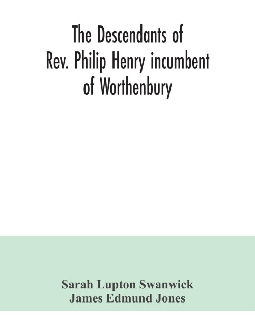 The descendants of Rev. Philip Henry incumbent of Worthenbury, in the County of Flint, who was ejected therefrom by the Act of Uniformity in 1662: the Swanwick branch to 1899