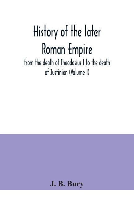 History of the later Roman Empire: from the death of Theodosius I to the death of Justinian (Volume I)