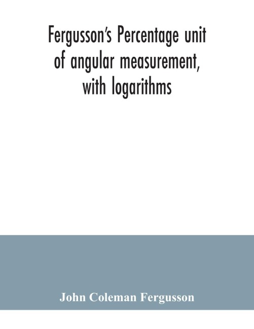 Fergussons Percentage unit of angular measurement, with logarithms; also a description of his percentage theodolite and percentage compass, for the use of surveyors, navigating officers, civil and military engineers, universities and colleges