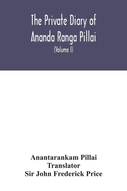 The Private diary of Ananda Ranga Pillai: dubash to Joseph François Dupleix, a record of matters political, historical, social, and personal, from 1736 to 1761 (Volume I)