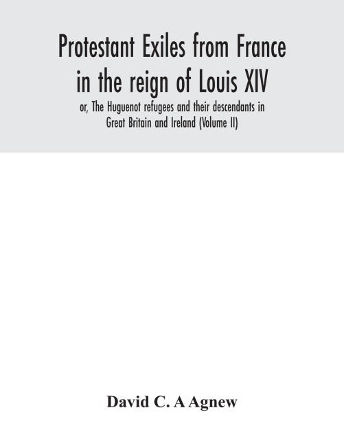 Protestant exiles from France in the reign of Louis XIV: or, The Huguenot refugees and their descendants in Great Britain and Ireland (Volume II)