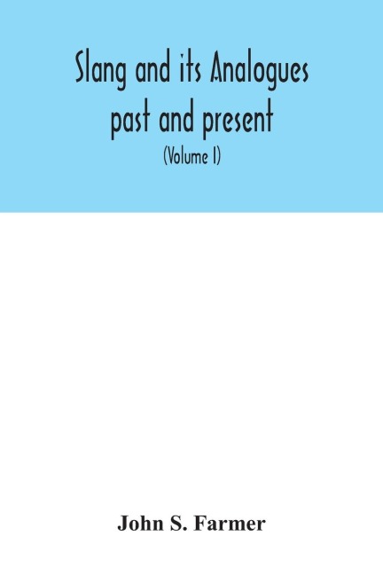 Slang and its analogues past and present. A dictionary, historical and comparative of the heterodox speech of all classes of society for more than three hundred years. With synonyms in English, French, German, Italian, etc (Volume I)