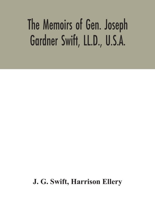 The memoirs of Gen. Joseph Gardner Swift, LL.D., U.S.A., first graduate of the United States Military Academy, West Point, Chief Engineer U.S.A. from 1812-to 1818, 1800-1865: to which is added a genealogy of the family of Thomas Swift of Dorchester, Mass