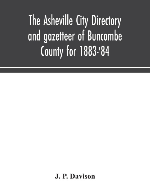The Asheville city directory and gazetteer of Buncombe County for 1883-84: comprising a complete list of the citizens of Asheville with places of business and residence: Together with a list of Churches, Schools, Newspapers, Societies, and Associations