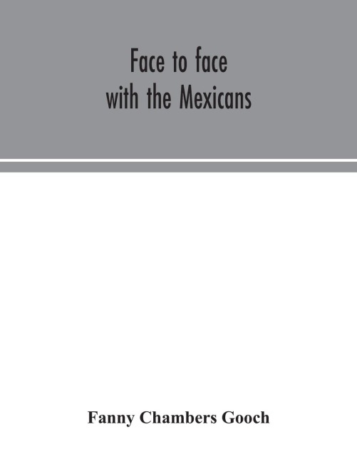 Face to face with the Mexicans: the domestic life, educational, social and business ways, statesmanship and literature, legendary and general history of the Mexican people, as seen and studied by an American woman during seven years of intercourse with th