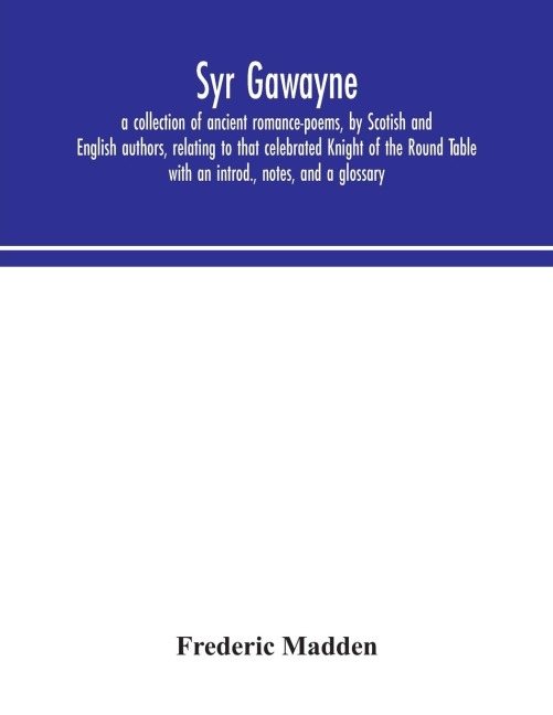 Syr Gawayne: a collection of ancient romance-poems, by Scotish and English authors, relating to that celebrated Knight of the Round Table ; with an introd., notes, and a glossary