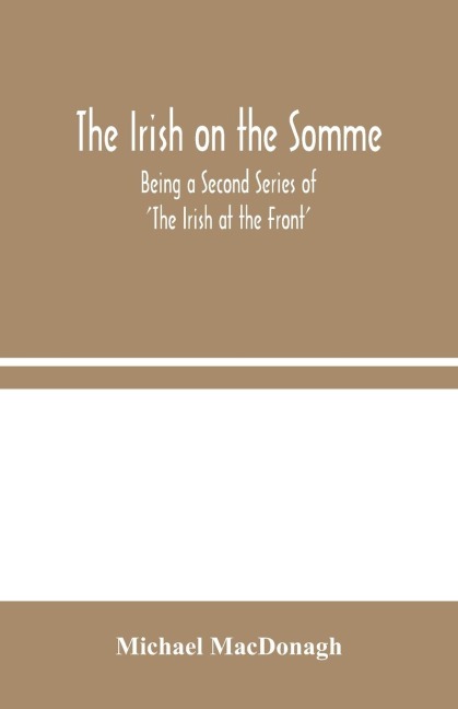 The Irish On The Somme: Being A Second Series Of The Irish At The Front