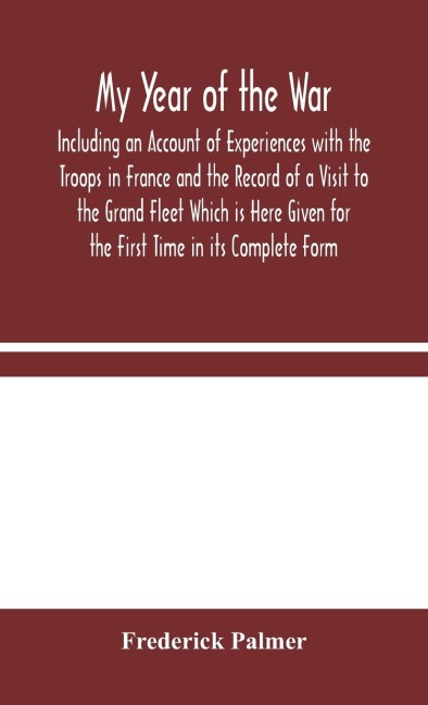 My Year Of The War: Including An Account Of Experiences With The Troops In France And The Record Of A Visit To The Grand Fleet Which Is Here Given For The First Time In Its Complete Form