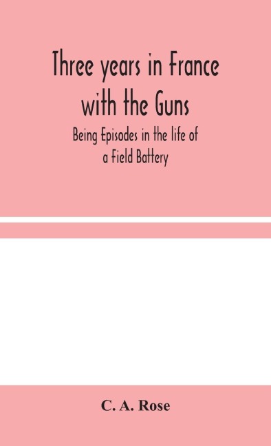 Three Years In France With The Guns: Being Episodes In The Life Of A Field Battery