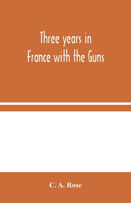 Three Years In France With The Guns: Being Episodes In The Life Of A Field Battery