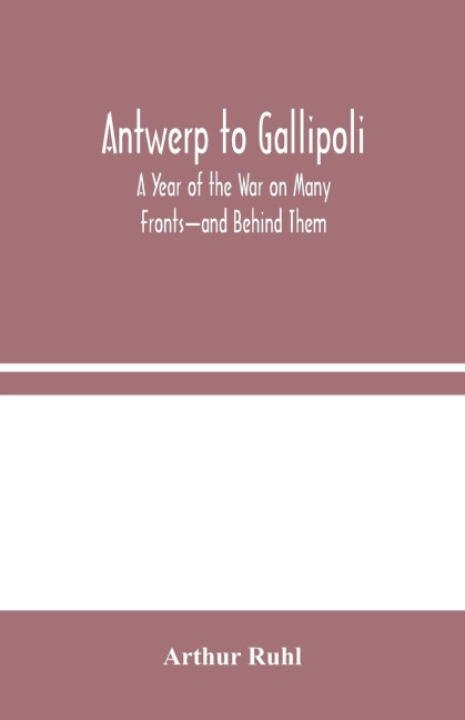 Antwerp To Gallipoli: A Year Of The War On Many Fronts-And Behind Them