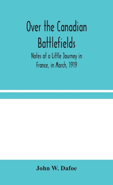 Over The Canadian Battlefields: Notes Of A Little Journey In France, In March, 1919