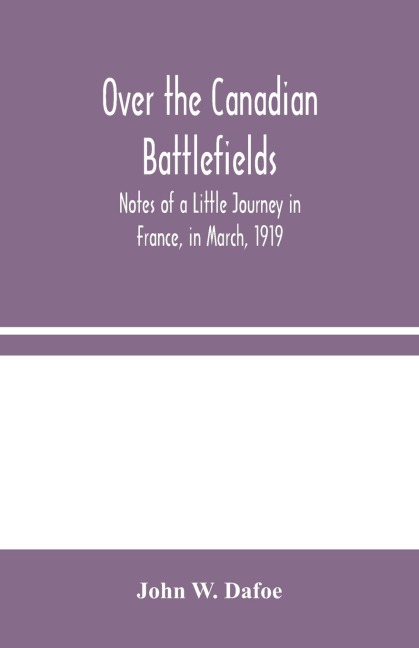 Over The Canadian Battlefields: Notes Of A Little Journey In France, In March, 1919
