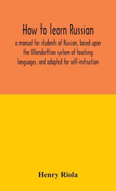How To Learn Russian, A Manual For Students Of Russian, Based Upon The Ollendorffian System Of Teaching Languages, And Adapted For Self-Instruction