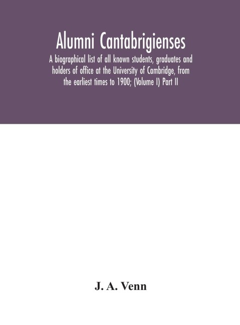 Alumni Cantabrigienses; A Biographical List Of All Known Students, Graduates And Holders Of Office At The University Of Cambridge, From The Earliest Times To 1900; (Volume I) Part Ii