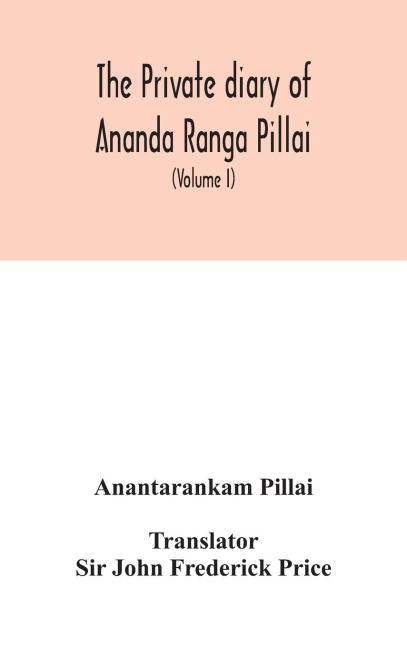 The Private Diary Of Ananda Ranga Pillai: Dubash To Joseph François Dupleix, A Record Of Matters Political, Historical, Social, And Personal, From 1736 To 1761 (Volume I)