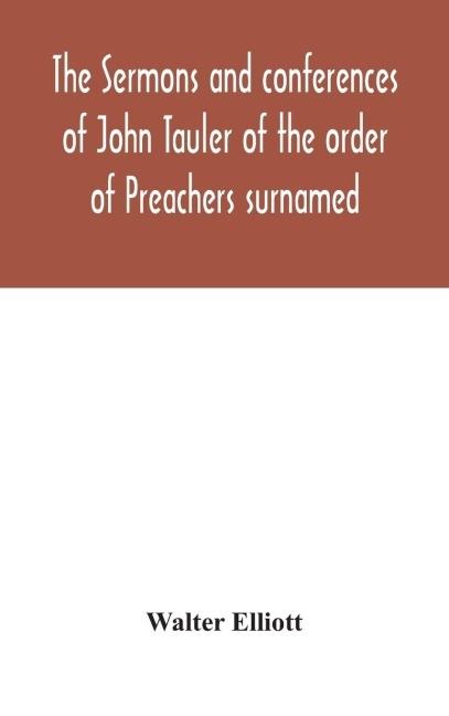 The Sermons And Conferences Of John Tauler Of The Order Of Preachers Surnamed "The Illuminated Doctor"; Being His Spiritual Doctrine