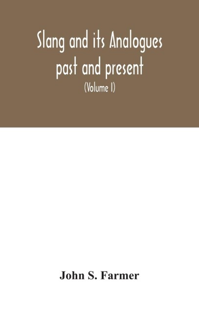 Slang And Its Analogues Past And Present. A Dictionary, Historical And Comparative Of The Heterodox Speech Of All Classes Of Society For More Than Three Hundred Years. With Synonyms In English, French, German, Italian, Etc (Volume I)
