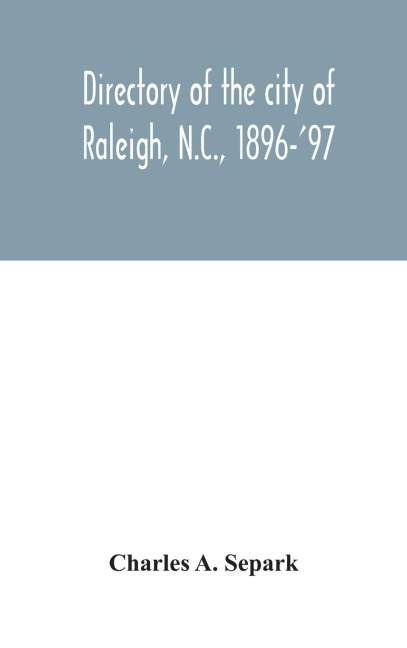 Directory Of The City Of Raleigh, N.C., 1896-'97: Containing The Names Of All The Residents, Together With A Complete Classified Business Directory Of The City