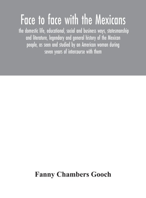 Face To Face With The Mexicans: The Domestic Life, Educational, Social And Business Ways, Statesmanship And Literature, Legendary And General History Of The Mexican People, As Seen And Studied By An American Woman During Seven Years Of Intercourse With Th