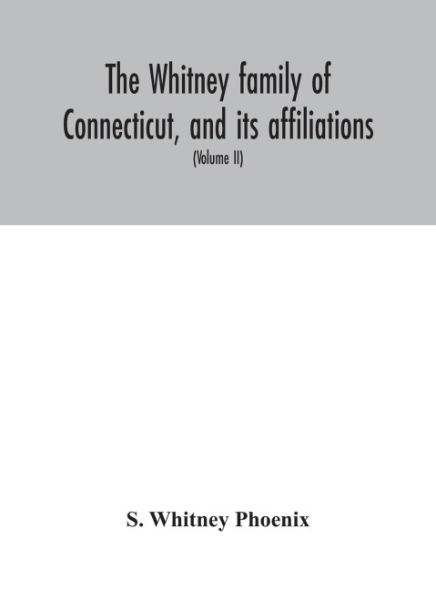 The Whitney Family Of Connecticut, And Its Affiliations: Being An Attempt To Trace The Descendants, As Well In The Female As The Male Lines, Of Henry Whitney, From 1649 To 1878; To Which Is Prefixed Some Account Of The Whitneys Of England (Volume Ii)